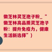 徽芝林灵芝孢子粉_“徽芝林高品质灵芝孢子粉：提升免疫力，健康生活新选择”)