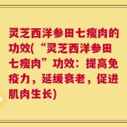 灵芝西洋参田七瘦肉的功效(“灵芝西洋参田七瘦肉”功效：提高免疫力，延缓衰老，促进肌肉生长)