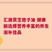 汇源灵芝孢子油 健康新选择营养丰富的养生滋补佳品