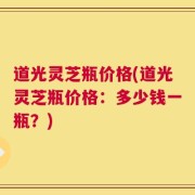 道光灵芝瓶价格(道光灵芝瓶价格：多少钱一瓶？)