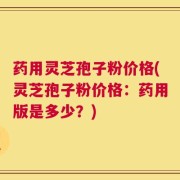 药用灵芝孢子粉价格(灵芝孢子粉价格：药用版是多少？)