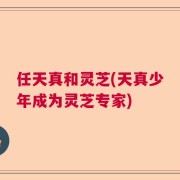 任天真和灵芝(天真少年成为灵芝专家)