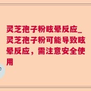 灵芝孢子粉眩晕反应_灵芝孢子粉可能导致眩晕反应，需注意安全使用