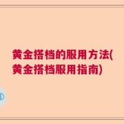 黄金搭档的服用方法(黄金搭档服用指南)