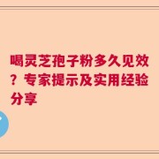 喝灵芝孢子粉多久见效？专家提示及实用经验分享