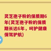 灵芝孢子粉的保质期6年(灵芝孢子粉的保质期长达6年，呵护健康保驾护航)