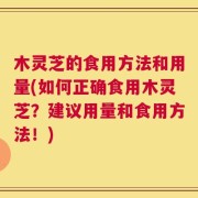 木灵芝的食用方法和用量(如何正确食用木灵芝？建议用量和食用方法！)