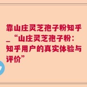 靠山庄灵芝孢子粉知乎_“山庄灵芝孢子粉：知乎用户的真实体验与评价”