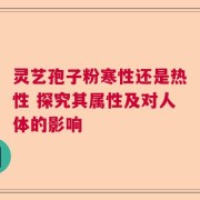 灵艺孢子粉寒性还是热性 探究其属性及对人体的影响