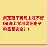 灵芝孢子粉晚上吃不好吗(晚上食用灵芝孢子粉是否安全？)