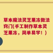 草本魔法灵芝果冻做法窍门(手工制作草本灵芝果冻，简单易学！)