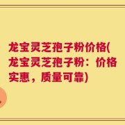 龙宝灵芝孢子粉价格(龙宝灵芝孢子粉：价格实惠，质量可靠)