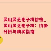 灵山灵芝孢子粉价格_灵山灵芝孢子粉：价格分析与购买指南