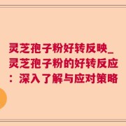 灵芝孢子粉好转反映_灵芝孢子粉的好转反应：深入了解与应对策略