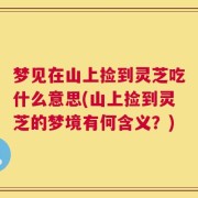 梦见在山上捡到灵芝吃什么意思(山上捡到灵芝的梦境有何含义？)