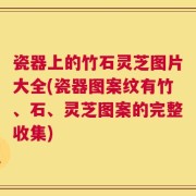 瓷器上的竹石灵芝图片大全(瓷器图案纹有竹、石、灵芝图案的完整收集)