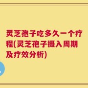 灵芝孢子吃多久一个疗程(灵芝孢子摄入周期及疗效分析)