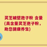 灵芝破壁孢子粉 含量(高含量灵芝孢子粉，助您健康养生)