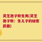 灵芝孢子粉生男(灵芝孢子粉：生儿子的秘密武器)