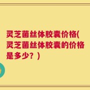 灵芝菌丝体胶囊价格(灵芝菌丝体胶囊的价格是多少？)
