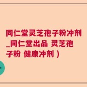 同仁堂灵芝孢子粉冲剂_同仁堂出品 灵芝孢子粉 健康冲剂 )
