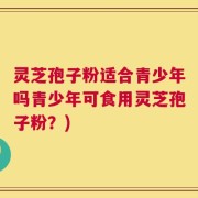 灵芝孢子粉适合青少年吗青少年可食用灵芝孢子粉？)