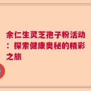 余仁生灵芝孢子粉活动：探索健康奥秘的精彩之旅