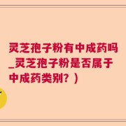 灵芝孢子粉有中成药吗_灵芝孢子粉是否属于中成药类别？)