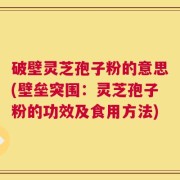 破壁灵芝孢子粉的意思(壁垒突围：灵芝孢子粉的功效及食用方法)