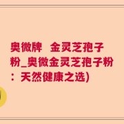 奥微牌  金灵芝孢子粉_奥微金灵芝孢子粉：天然健康之选)