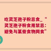 吃灵芝孢子粉忌食_“灵芝孢子粉食用禁忌：避免与某些食物同食”