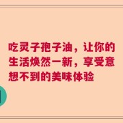 吃灵子孢子油，让你的生活焕然一新，享受意想不到的美味体验