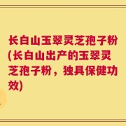 长白山玉翠灵芝孢子粉(长白山出产的玉翠灵芝孢子粉，独具保健功效)