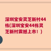 深圳宝安灵芝新村44栋(深圳宝安44栋灵芝新村震撼上市！)