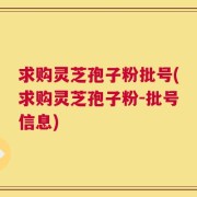 求购灵芝孢子粉批号(求购灵芝孢子粉-批号信息)