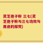 灵芝孢子粉 三七(灵芝孢子粉与三七功效与用途的探究)