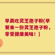 早晨吃灵芝孢子粉(早餐来一份灵芝孢子粉，享受健康美味！)