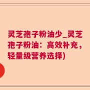 灵芝孢子粉油少_灵芝孢子粉油：高效补充，轻量级营养选择)