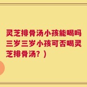 灵芝排骨汤小孩能喝吗三岁三岁小孩可否喝灵芝排骨汤？)