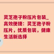 灵芝孢子粉压片包装_高效便捷：灵芝孢子粉压片，优质包装，健康生活新选择