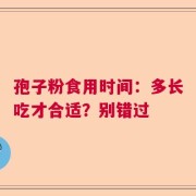 孢子粉食用时间：多长吃才合适？别错过