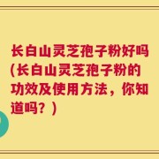 长白山灵芝孢子粉好吗(长白山灵芝孢子粉的功效及使用方法，你知道吗？)