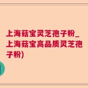 上海菇宝灵芝孢子粉_上海菇宝高品质灵芝孢子粉)