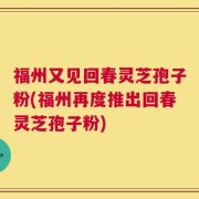 福州又见回春灵芝孢子粉(福州再度推出回春灵芝孢子粉)