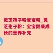 灵芝孢子粉宝宝粉_灵芝孢子粉：宝宝健康成长的营养补充