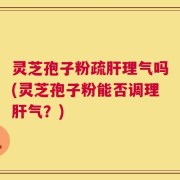 灵芝孢子粉疏肝理气吗(灵芝孢子粉能否调理肝气？)