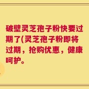 破壁灵芝孢子粉快要过期了(灵芝孢子粉即将过期，抢购优惠，健康呵护。