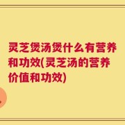 灵芝煲汤煲什么有营养和功效(灵芝汤的营养价值和功效)