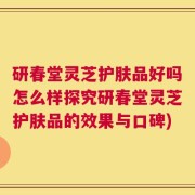 研春堂灵芝护肤品好吗怎么样探究研春堂灵芝护肤品的效果与口碑)