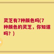 灵芝有7种颜色吗(7种颜色的灵芝，你知道吗？)